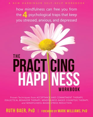 The Practicing Happiness Workbook: How Mindfulness Can Free You from the Four Psychological Traps That Keep You Stressed, Anxious, and Depressed by Baer, Ruth