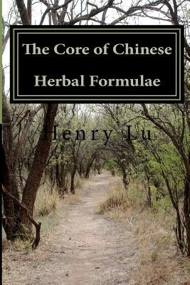 The Core of Chinese Herbal Formulae by Lu, Henry C.