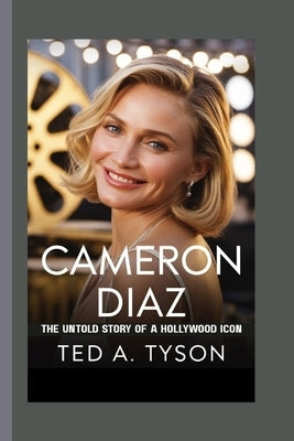 Cameron Diaz: The Untold Story of a Hollywood Icon by A. Tyson, Ted