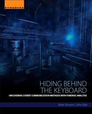 Hiding Behind the Keyboard: Uncovering Covert Communication Methods with Forensic Analysis by Shavers, Brett