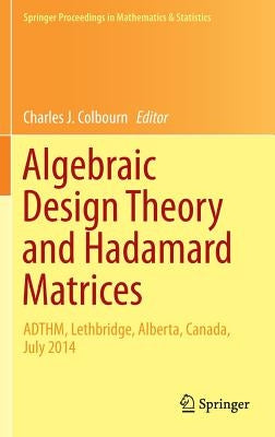 Algebraic Design Theory and Hadamard Matrices: Adthm, Lethbridge, Alberta, Canada, July 2014 by Colbourn, Charles J.