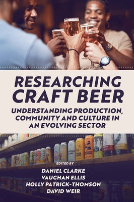 Researching Craft Beer: Understanding Production, Community and Culture in an Evolving Sector by Clarke, Daniel