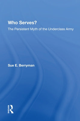 Who Serves?: The Persistent Myth Of The Underclass Army by Berryman, Sue E.