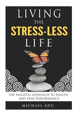 Living the Stress-Less Life.: The holistic approach to health and peak performance by Adu, Michael a.