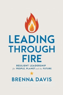 Leading Through Fire: Resilient Leadership for People, Planet, and the Future by Davis, Brenna
