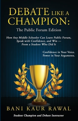 Debate Like a Champion: How Any Middle Schooler Can Learn Public Forum, Speak with Confidence, and Win - from a Student Who Did It by Rawal, Bani Kaur