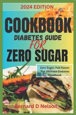 Cookbook Diabetes Guide for Zero Sugar: Zero Sugar, Full Flavor: The Ultimate Diabetes Cookbook by Nelson, Bernard DD