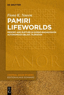 Pamiri Lifeworlds: Memory and Rupture in Gorno-Badakhshon Autonomous Oblast, Tajikistan by Naeem, Fiona Katherine