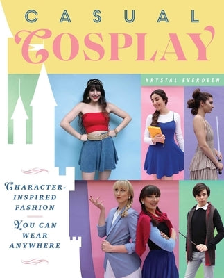 Casual Cosplay: Character-Inspired Fashion You Can Wear Anywhere by Everdeen, Krystal