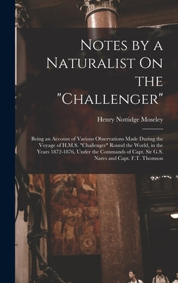 Notes by a Naturalist On the "Challenger": Being an Account of Various Observations Made During the Voyage of H.M.S. "Challenger" Round the World, in by Moseley, Henry Nottidge