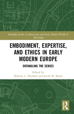 Embodiment, Expertise, and Ethics in Early Modern Europe: Entangling the Senses by Eberhart, Marlene L.