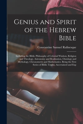 Genius and Spirit of the Hebrew Bible: Including the Biblic Philosophy of Celestial Wisdom, Religion and Theology, Astronomy and Realization, Ontology by Rafinesque, Constantine Samuel