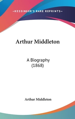Arthur Middleton: A Biography (1868) by Middleton, Arthur