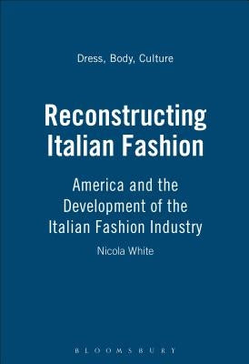 Reconstructing Italian Fashion: America and the Development of the Italian Fashion Industry by White, Nicola