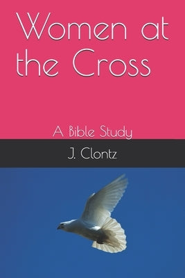 Women at the Cross: A Bible Study by Clontz, T. E.