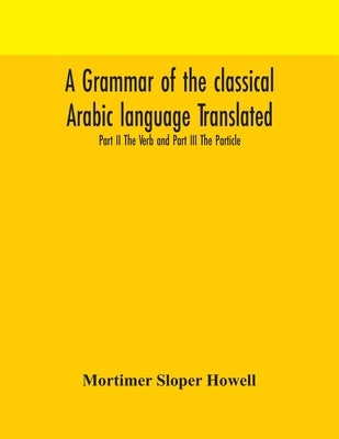 A Grammar Of The Classical Arabic Language Translated And Compiled From The Works Of The Most Approved Native Or Naturalized Authorities Part Ii The V by Mortimer Sloper Howell