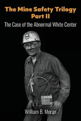 The Mine Safety Trilogy Part II: The Case of the Abnormal White Center by Moran, William B.