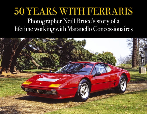 50 Years with Ferraris: Photographer Neill Bruce's Story of a Lifetime Working with Maranello Concessionaires by Bruce, Neill