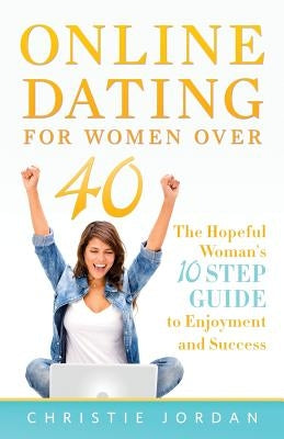 Online Dating For Women Over 40: The Hopeful Woman's 10 Step Guide to Enjoyment and Success by Jordan, Christie