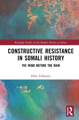 Constructive Resistance in Somali History: The Wind Before the Rain by Tellander, Ebba