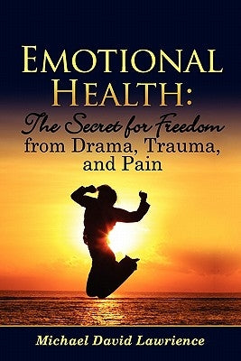 Emotional Health: The Secret for Freedom from Drama, Trauma, and Pain by Lawrience, Michael David