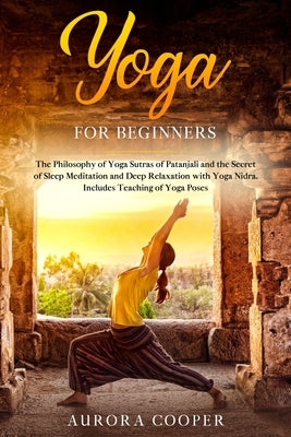 Yoga for Beginners: The Philosophy of Yoga Sutras of Patanjali and the Secret of Sleep Meditation and Deep Ralaxation with Yoga Nidra. Inc by Cooper, Aurora