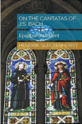 On the Cantatas of J.S. Bach: Epiphany to Lent by Slegtenhorst, Hendrik