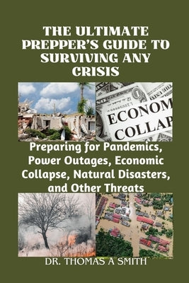 The Ultimate Prepper's Guide to Surviving Any Crisis: Preparing for Pandemics, Power Outages, Economic Collapse, Natural Disasters, and Other Threats by Smith, Thomas A.
