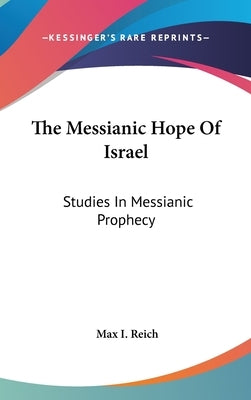 The Messianic Hope Of Israel: Studies In Messianic Prophecy by Reich, Max I.