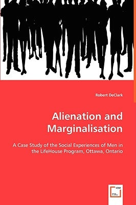 Alienation and Marginalisation - A Case Study of the Social Experiences of Men in the LifeHouse Program, Ottawa, Ontario by Declark, Robert