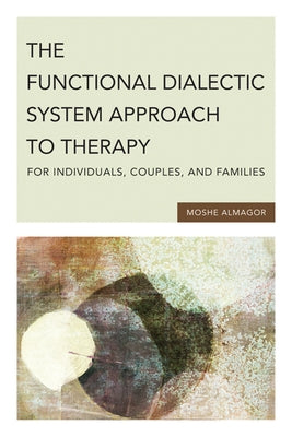 The Functional Dialectic System Approach to Therapy for Individuals, Couples, and Families by Almagor, Moshe