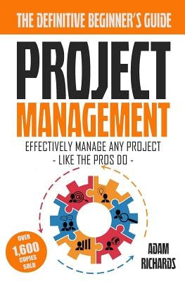 Project Management: A Beginner's Guide To Effectively Manage Any Project Like The Pros Do by Richards, Adam