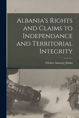 Albania's Rights and Claims to Independance and Territorial Integrity by [Dako, Christo Anastas] 1878- [From Old