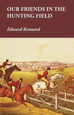 Our Friends in the Hunting Field by Kennard, Edward