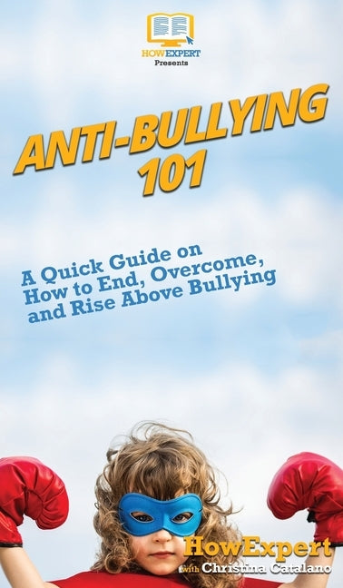 Anti-Bullying 101: A Quick Guide on How to End, Overcome, and Rise Above Bullying by Howexpert