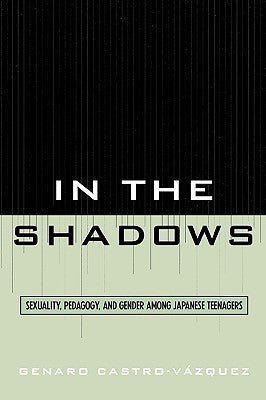 In the Shadows: Sexuality, Pedagogy, and Gender Among Japanese Teenagers by Castro-Vazquez, Genaro