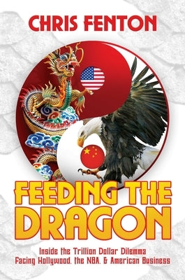 Feeding the Dragon: Inside the Trillion Dollar Dilemma Facing Hollywood, the Nba, & American Business by Fenton, Chris