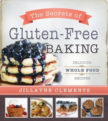 Secrets of Gluten-Free Baking: Delicious Whole Food Recipes by Clements, Jillayne