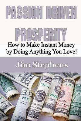 Passion Driven Prosperity: How to Make Instant Money by Doing Anything You Love! by Stephens, Jim
