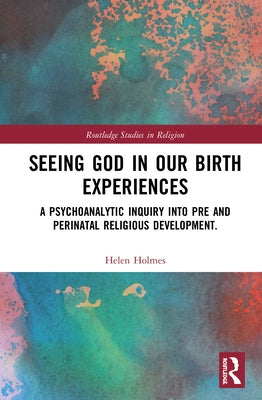Seeing God in Our Birth Experiences: A Psychoanalytic Inquiry into Pre and Perinatal Religious Development. by Holmes, Helen