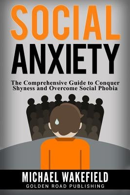 Social Anxiety: The Comprehensive Guide to Conquer Shyness and Overcome Social Phobia by Wakefield, Michael