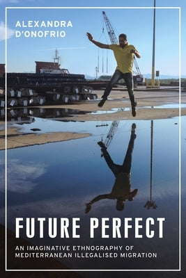 Future Perfect: An Imaginative Ethnography of Mediterranean Illegalised Migration by D'Onofrio, Alexandra