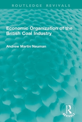Economic Organization of the British Coal Industry by Neuman, Andrew Martin