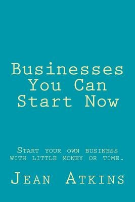 Businesses You Can Start Now: Start your own business with little money or time. by Atkins, Jean