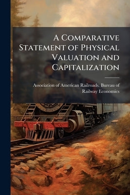 A Comparative Statement of Physical Valuation and Capitalization by Association of American Railroads Burea
