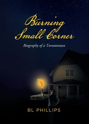 Burning Small Corner: Biography of a Torontonian by Bl Phillips