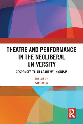 Theatre and Performance in the Neoliberal University: Responses to an Academy in Crisis by Solga, Kim