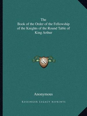 The Book of the Order of the Fellowship of the Knights of the Round Table of King Arthur by Anonymous