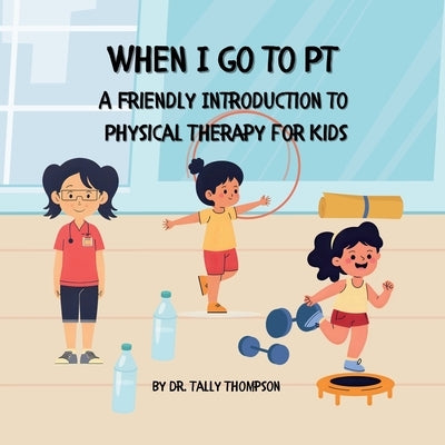 When I Go to PT: A Friendly Introduction to Physical Therapy For Kids by Thompson, Tally