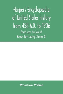 Harper's encyclopædia of United States history from 458 A.D. to 1906, based upon the plan of Benson John Lossing (Volume X) by Wilson, Woodrow